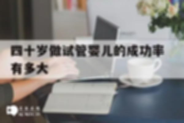 40岁以上试管婴儿成功率是多少？仅为30%左右